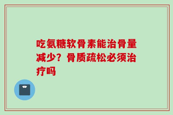 吃氨糖软骨素能治骨量减少？骨质疏松必须治疗吗