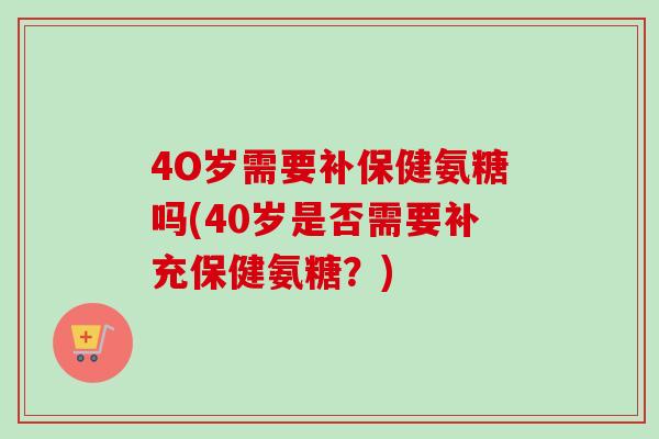 4O岁需要补保健氨糖吗(40岁是否需要补充保健氨糖？)