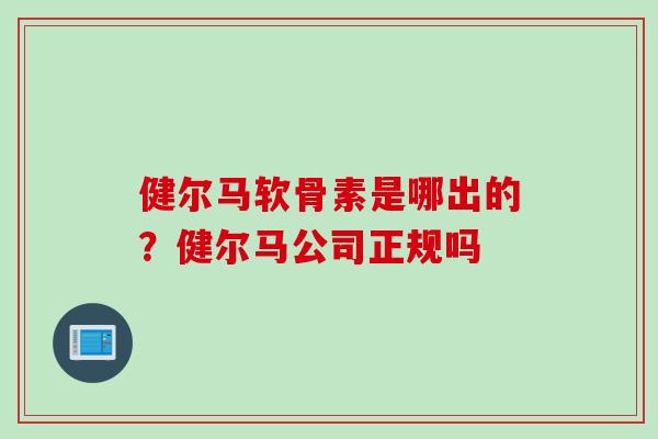 健尔马软骨素是哪出的？健尔马公司正规吗