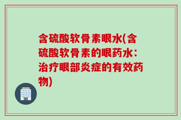 含硫酸软骨素眼水(含硫酸软骨素的眼药水：治疗眼部炎症的有效药物)