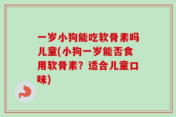 一岁小狗能吃软骨素吗儿童(小狗一岁能否食用软骨素？适合儿童口味)