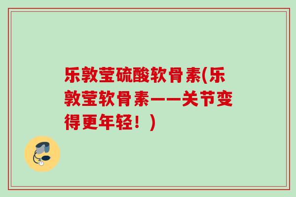 乐敦莹硫酸软骨素(乐敦莹软骨素——关节变得更年轻！)