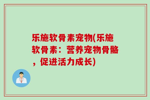 乐施软骨素宠物(乐施软骨素：营养宠物骨骼，促进活力成长)