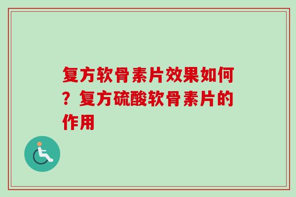 复方软骨素片效果如何？复方硫酸软骨素片的作用