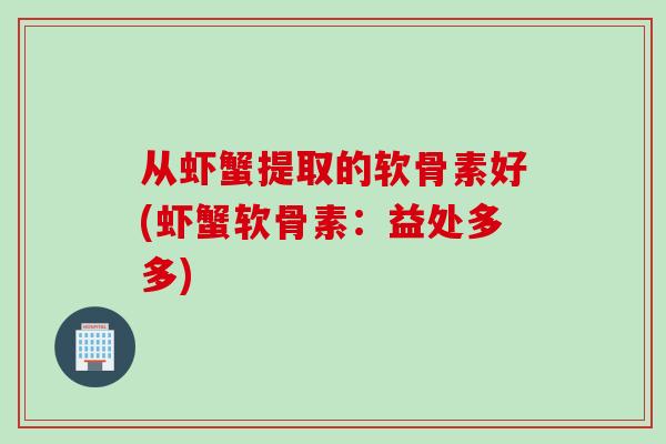 从虾蟹提取的软骨素好(虾蟹软骨素:益处多多) 从虾蟹提取的软骨素好(虾蟹软骨素:益处多多)