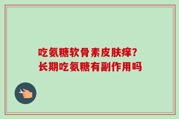 吃氨糖软骨素皮肤痒？长期吃氨糖有副作用吗