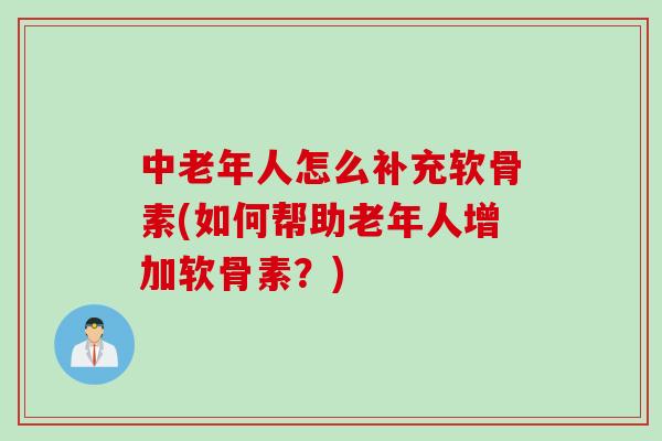 中老年人怎么补充软骨素(如何帮助老年人增加软骨素？)