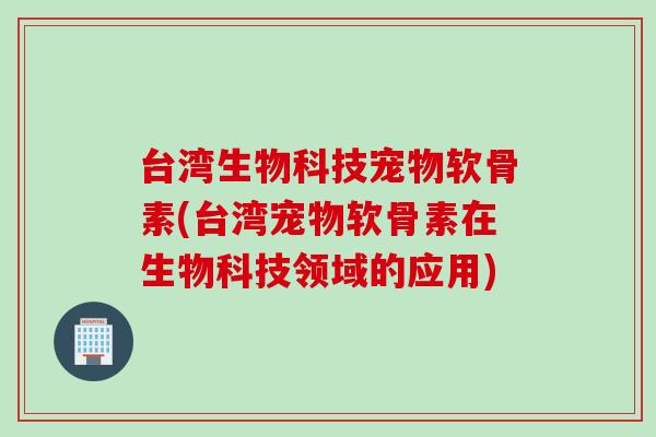 台湾生物科技宠物软骨素(台湾宠物软骨素在生物科技领域的应用)
