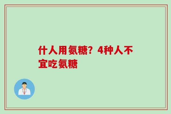 什人用氨糖？4种人不宜吃氨糖