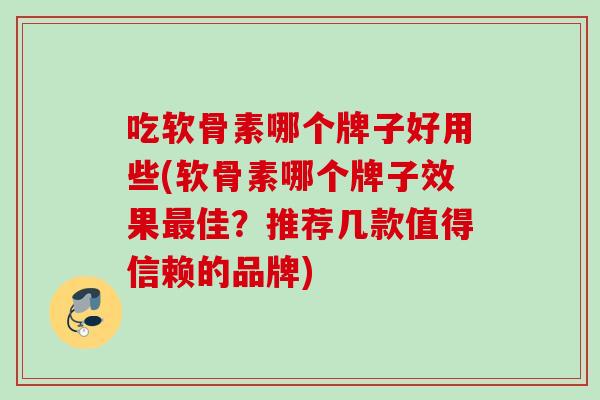 吃软骨素哪个牌子好用些(软骨素哪个牌子效果最佳？推荐几款值得信赖的品牌)