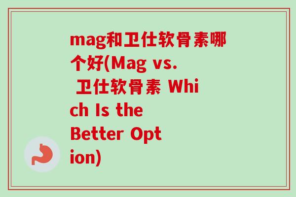 mag和卫仕软骨素哪个好(Mag vs. 卫仕软骨素 Which Is the Better Option)