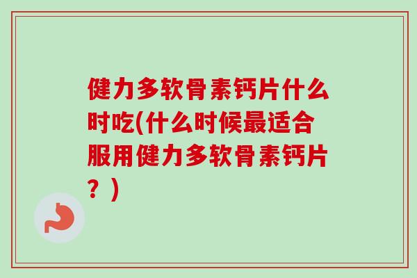 健力多软骨素钙片什么时吃(什么时候最适合服用健力多软骨素钙片？)