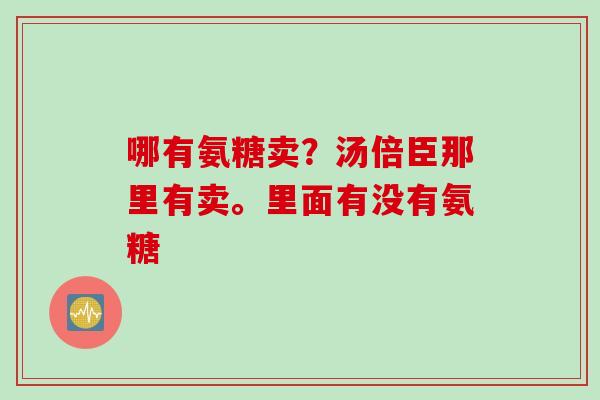 哪有氨糖卖？汤倍臣那里有卖。里面有没有氨糖