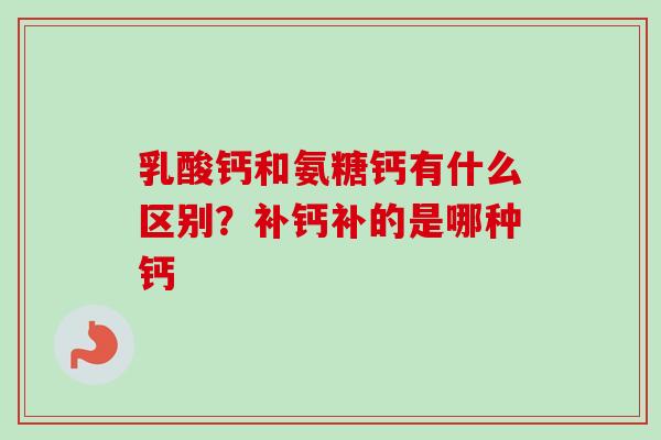 乳酸钙和氨糖钙有什么区别？补钙补的是哪种钙