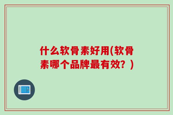 什么软骨素好用(软骨素哪个品牌最有效？)
