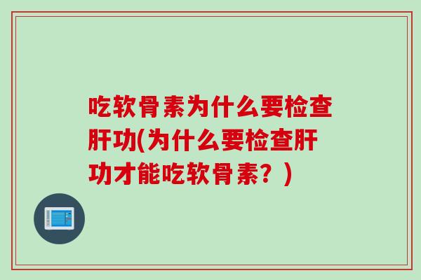 吃软骨素为什么要检查肝功(为什么要检查肝功才能吃软骨素？)
