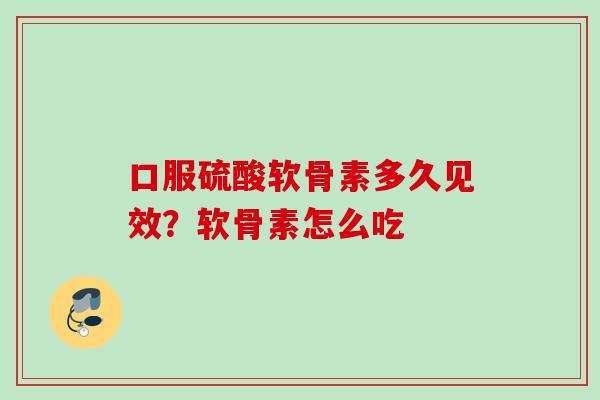 口服硫酸软骨素多久见效？软骨素怎么吃