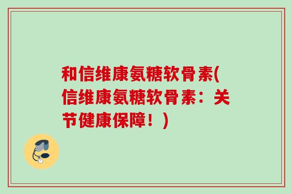 和信维康氨糖软骨素(信维康氨糖软骨素：关节健康保障！)
