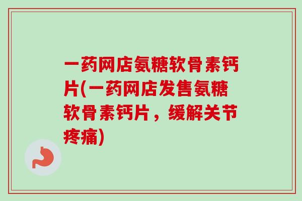 一药网店氨糖软骨素钙片(一药网店发售氨糖软骨素钙片，缓解关节疼痛)