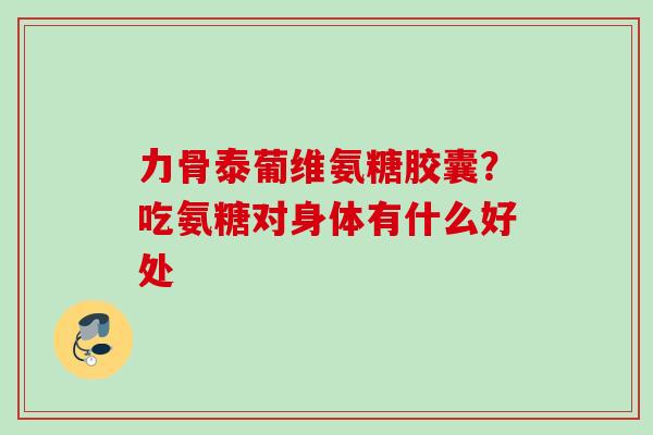 力骨泰葡维氨糖胶囊？吃氨糖对身体有什么好处