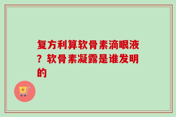 复方利算软骨素滴眼液?软骨素凝露是谁发明的 复方利算软骨素滴眼液?软骨素凝露是谁发明的
