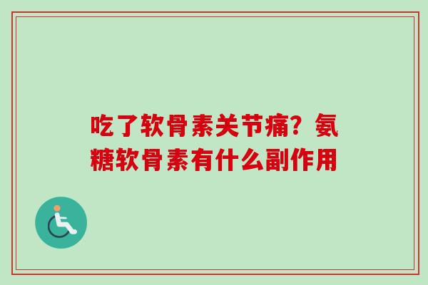 吃了软骨素关节痛？氨糖软骨素有什么副作用