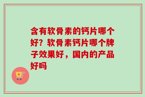 含有软骨素的钙片哪个好？软骨素钙片哪个牌子效果好，国内的产品好吗
