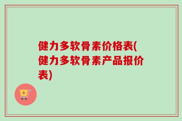 健力多软骨素价格表(健力多软骨素产品报价表) 健力多软骨素价格表(健力多软骨素产品报价表)
