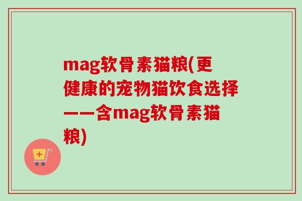 mag软骨素猫粮(更健康的宠物猫饮食选择——含mag软骨素猫粮)