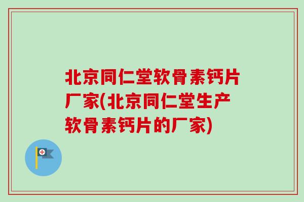 北京同仁堂软骨素钙片厂家(北京同仁堂生产软骨素钙片的厂家)