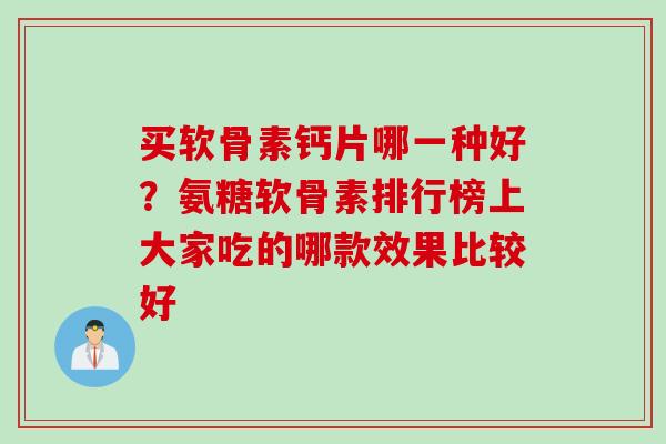 买软骨素钙片哪一种好？氨糖软骨素排行榜上大家吃的哪款效果比较好