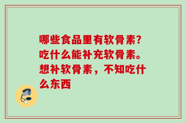 哪些食品里有软骨素？吃什么能补充软骨素。想补软骨素，不知吃什么东西