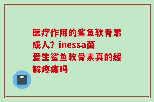 医疗作用的鲨鱼软骨素成人？inessa茵爱生鲨鱼软骨素真的缓解疼痛吗