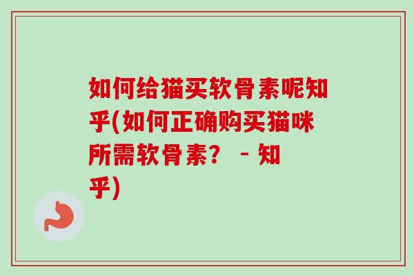 如何给猫买软骨素呢知乎(如何正确购买猫咪所需软骨素？ - 知乎)