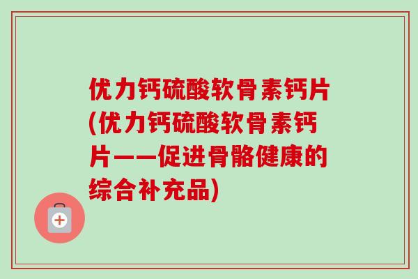 优力钙硫酸软骨素钙片(优力钙硫酸软骨素钙片——促进骨骼健康的综合补充品)