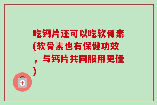 吃钙片还可以吃软骨素(软骨素也有保健功效，与钙片共同服用更佳)