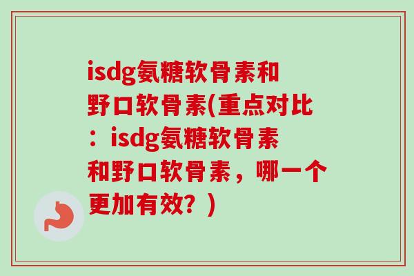 isdg氨糖软骨素和野口软骨素(重点对比：isdg氨糖软骨素和野口软骨素，哪一个更加有效？)