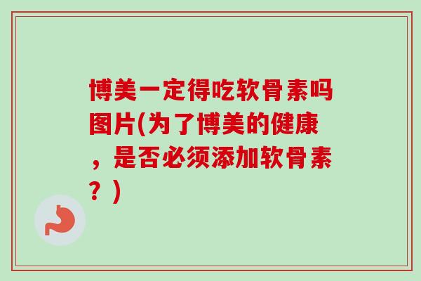 博美一定得吃软骨素吗图片(为了博美的健康，是否必须添加软骨素？)