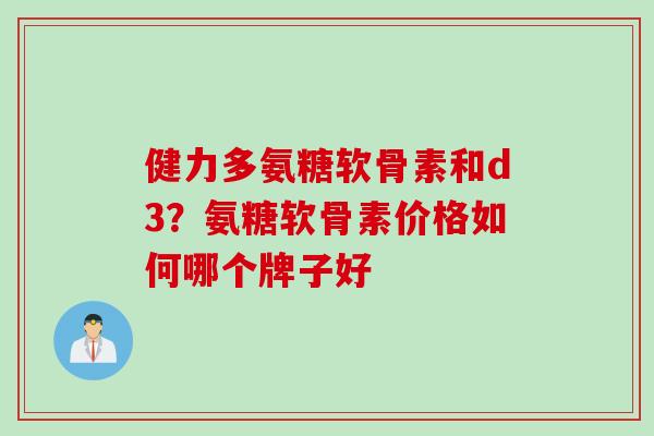 健力多氨糖软骨素和d3？氨糖软骨素价格如何哪个牌子好