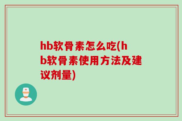 hb软骨素怎么吃(hb软骨素使用方法及建议剂量)