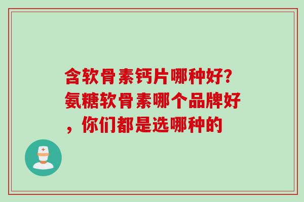 含软骨素钙片哪种好？氨糖软骨素哪个品牌好，你们都是选哪种的