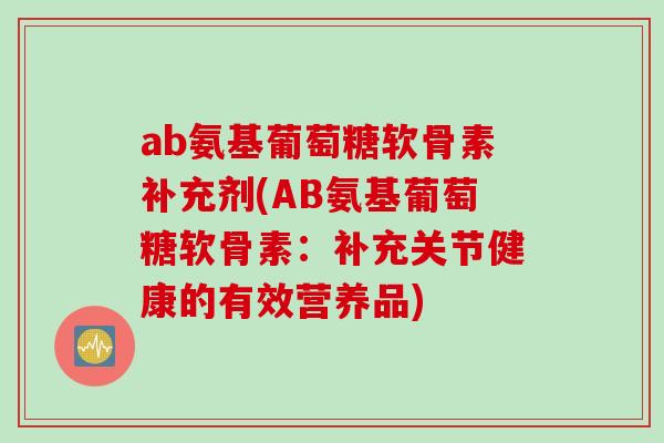 ab氨基葡萄糖软骨素补充剂(AB氨基葡萄糖软骨素：补充关节健康的有效营养品)