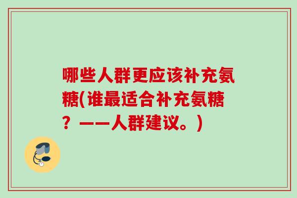 哪些人群更应该补充氨糖(谁适合补充氨糖？——人群建议。)