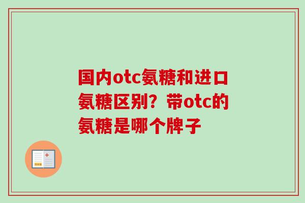 国内otc氨糖和进口氨糖区别？带otc的氨糖是哪个牌子