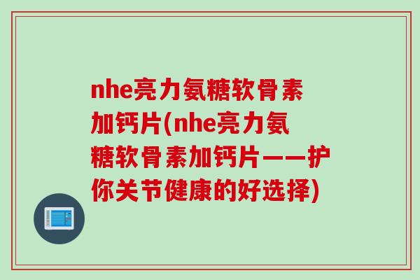 nhe亮力氨糖软骨素加钙片(nhe亮力氨糖软骨素加钙片——护你关节健康的好选择)