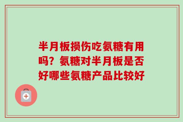 半月板损伤吃氨糖有用吗？氨糖对半月板是否好哪些氨糖产品比较好
