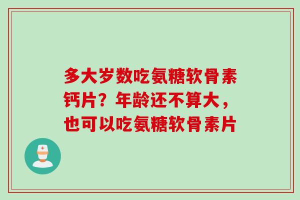 多大岁数吃氨糖软骨素钙片?年龄还不算大,也可以吃氨糖软骨素片 多大岁数吃氨糖软骨素钙片?年龄还不算大,也可以吃氨糖软骨素片