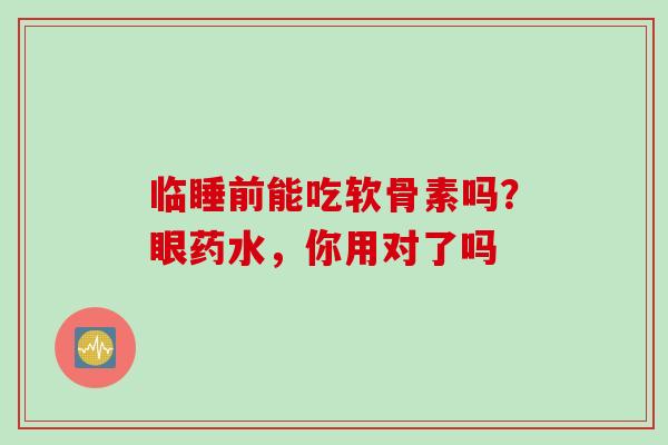 临睡前能吃软骨素吗？眼药水，你用对了吗