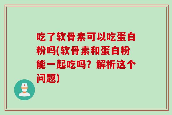 吃了软骨素可以吃蛋白粉吗(软骨素和蛋白粉能一起吃吗？解析这个问题)