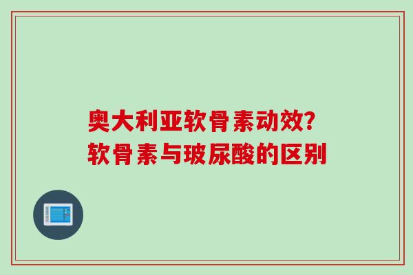 奥大利亚软骨素动效？软骨素与玻尿酸的区别